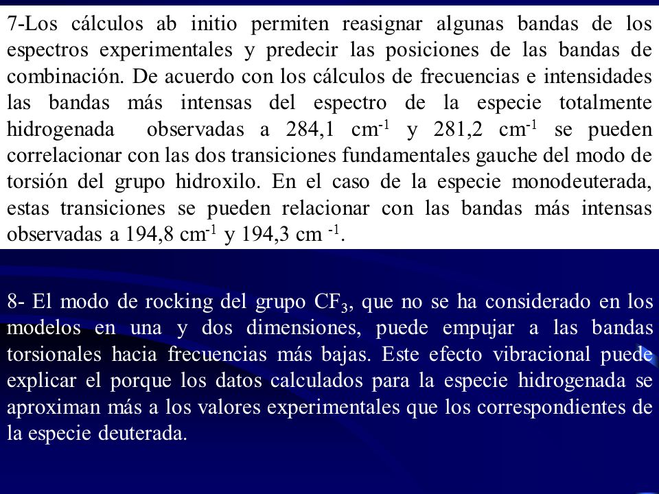7-Los cálculos ab initio permiten reasignar algunas bandas de los espectros experimentales y predecir las posiciones de las bandas de combinación. De acuerdo con los cálculos de frecuencias e intensidades las bandas más intensas del espectro de la especie totalmente hidrogenada observadas a 284,1 cm-1 y 281,2 cm-1 se pueden correlacionar con las dos transiciones fundamentales gauche del modo de torsión del grupo hidroxilo. En el caso de la especie monodeuterada, estas transiciones se pueden relacionar con las bandas más intensas observadas a 194,8 cm-1 y 194,3 cm -1.