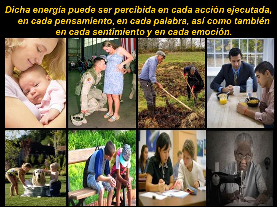 Dicha energía puede ser percibida en cada acción ejecutada, en cada pensamiento, en cada palabra, así como también en cada sentimiento y en cada emoción.