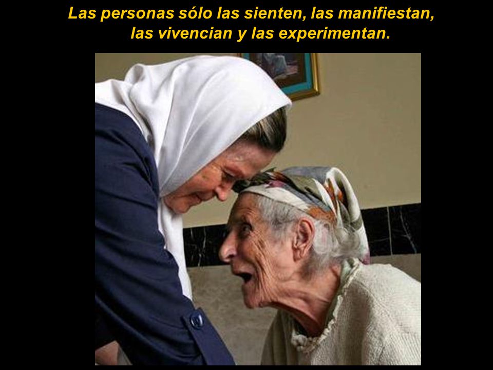 Las personas sólo las sienten, las manifiestan, las vivencian y las experimentan.
