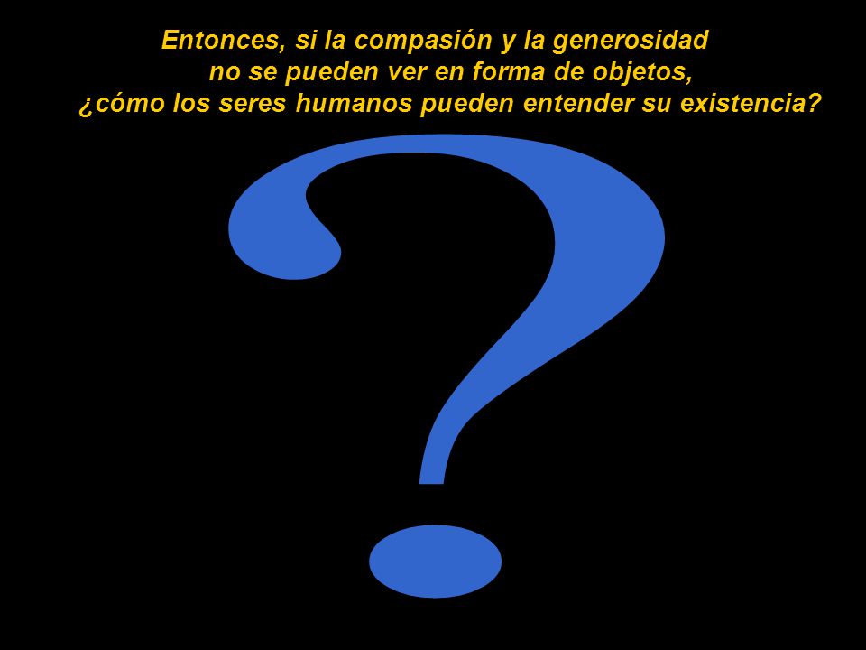 Entonces, si la compasión y la generosidad no se pueden ver en forma de objetos, ¿cómo los seres humanos pueden entender su existencia