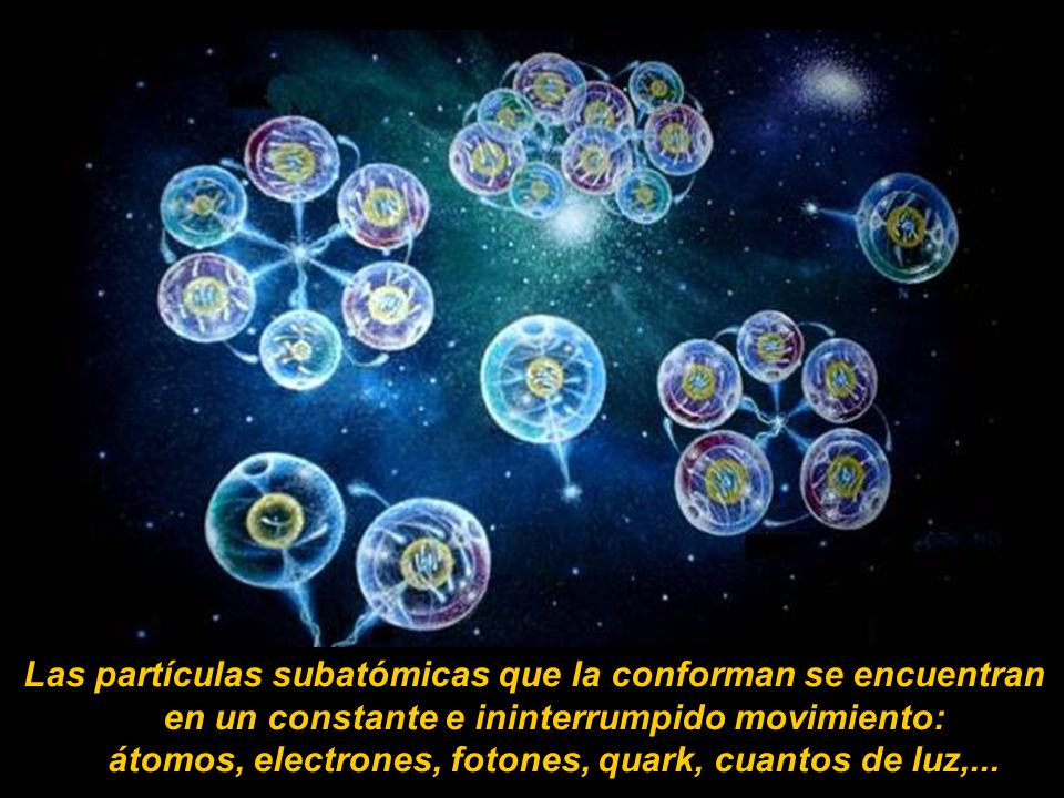 Las partículas subatómicas que la conforman se encuentran en un constante e ininterrumpido movimiento: átomos, electrones, fotones, quark, cuantos de luz,...
