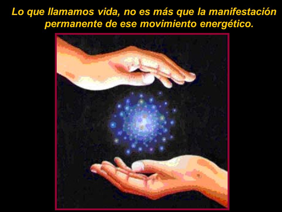 Lo que llamamos vida, no es más que la manifestación permanente de ese movimiento energético.