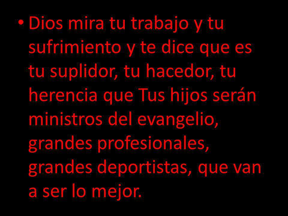 Dios mira tu trabajo y tu sufrimiento y te dice que es tu suplidor, tu hacedor, tu herencia que Tus hijos serán ministros del evangelio, grandes profesionales, grandes deportistas, que van a ser lo mejor.