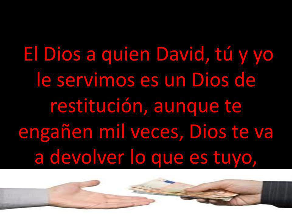 .El Dios a quien David, tú y yo le servimos es un Dios de restitución, aunque te engañen mil veces, Dios te va a devolver lo que es tuyo,
