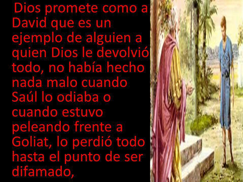 Dios promete como a David que es un ejemplo de alguien a quien Dios le devolvió todo, no había hecho nada malo cuando Saúl lo odiaba o cuando estuvo peleando frente a Goliat, lo perdió todo hasta el punto de ser difamado,