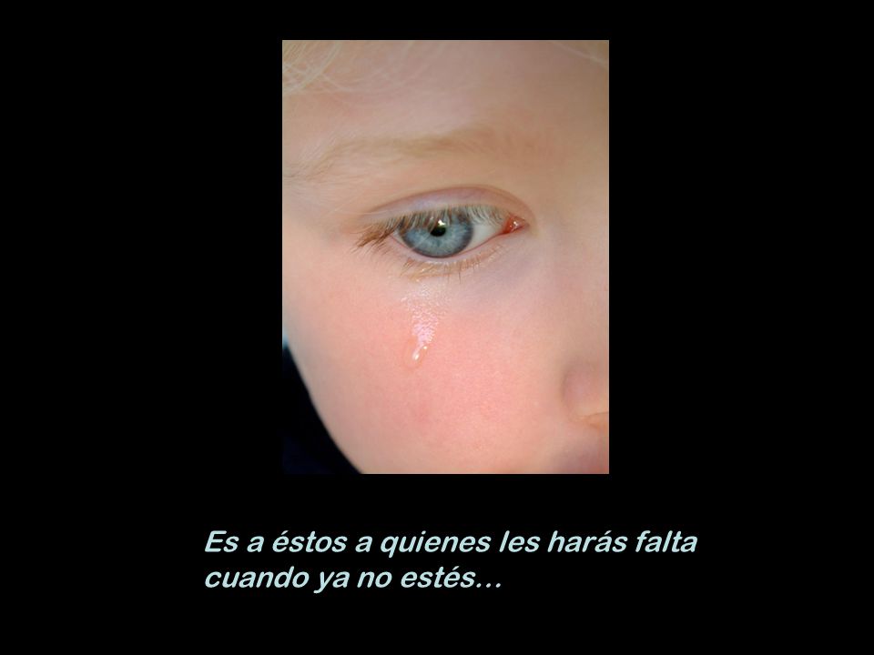 Es a éstos a quienes les harás falta cuando ya no estés…