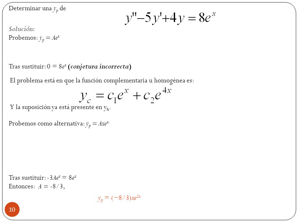 Determinar una yp de Solución: Probemos: yp = Aex Tras sustituir: 0 = 8ex (conjetura incorrecta) Probemos como alternativa: yp = Axex. Tras sustituir: -3Aex = 8ex Entonces: A = -8/3, yp = (−8/3)xe2x
