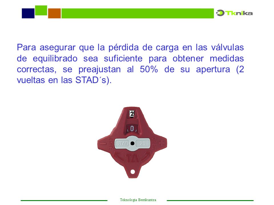 Para asegurar que la pérdida de carga en las válvulas de equilibrado sea suficiente para obtener medidas correctas, se preajustan al 50% de su apertura (2 vueltas en las STAD´s).