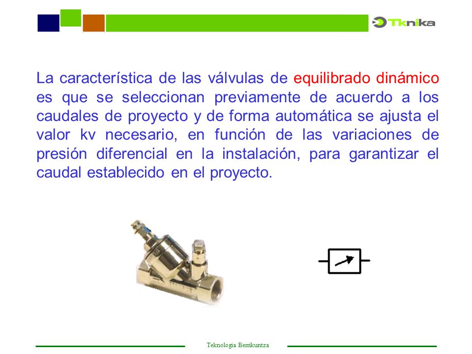 La característica de las válvulas de equilibrado dinámico es que se seleccionan previamente de acuerdo a los caudales de proyecto y de forma automática se ajusta el valor kv necesario, en función de las variaciones de presión diferencial en la instalación, para garantizar el caudal establecido en el proyecto.