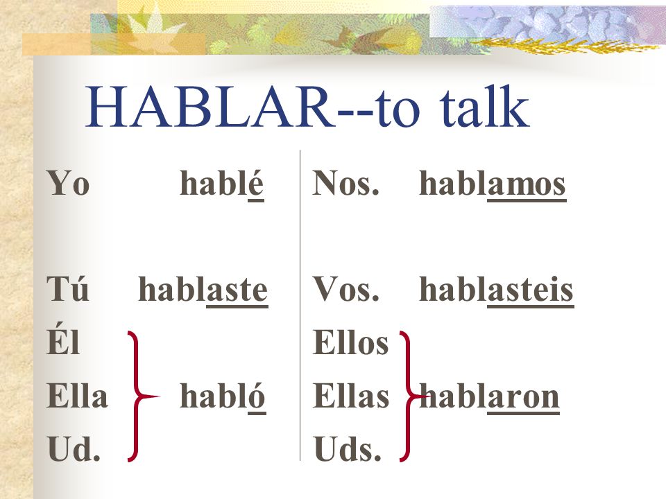 HABLAR--to talk Yo hablé Tú hablaste Él Ella habló Ud. Nos. hablamos