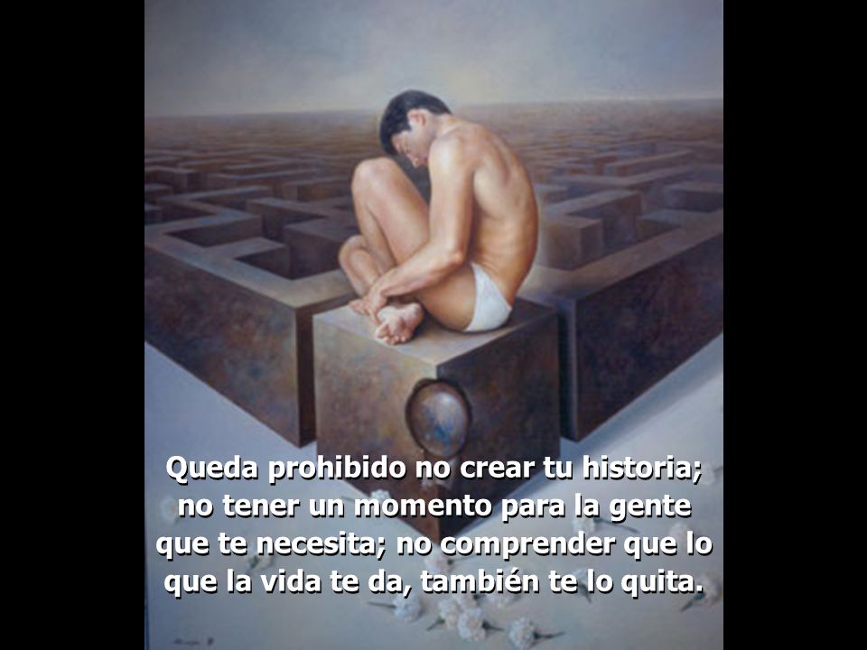 Queda prohibido no crear tu historia; no tener un momento para la gente que te necesita; no comprender que lo que la vida te da, también te lo quita.