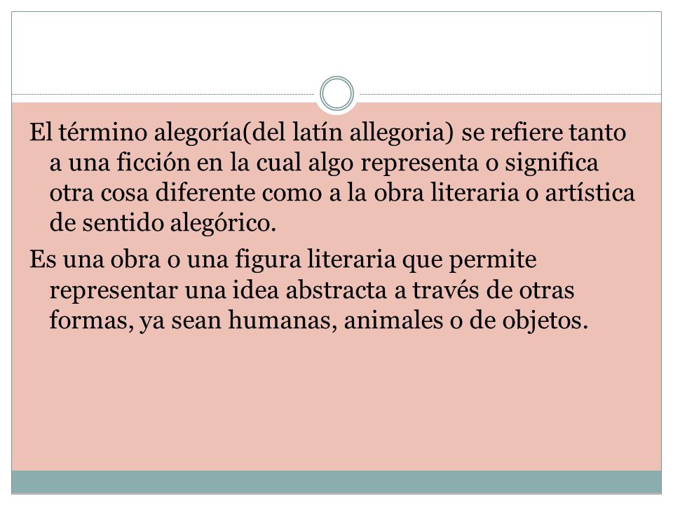 El término alegoría(del latín allegoria) se refiere tanto a una ficción en la cual algo representa o significa otra cosa diferente como a la obra literaria o artística de sentido alegórico.