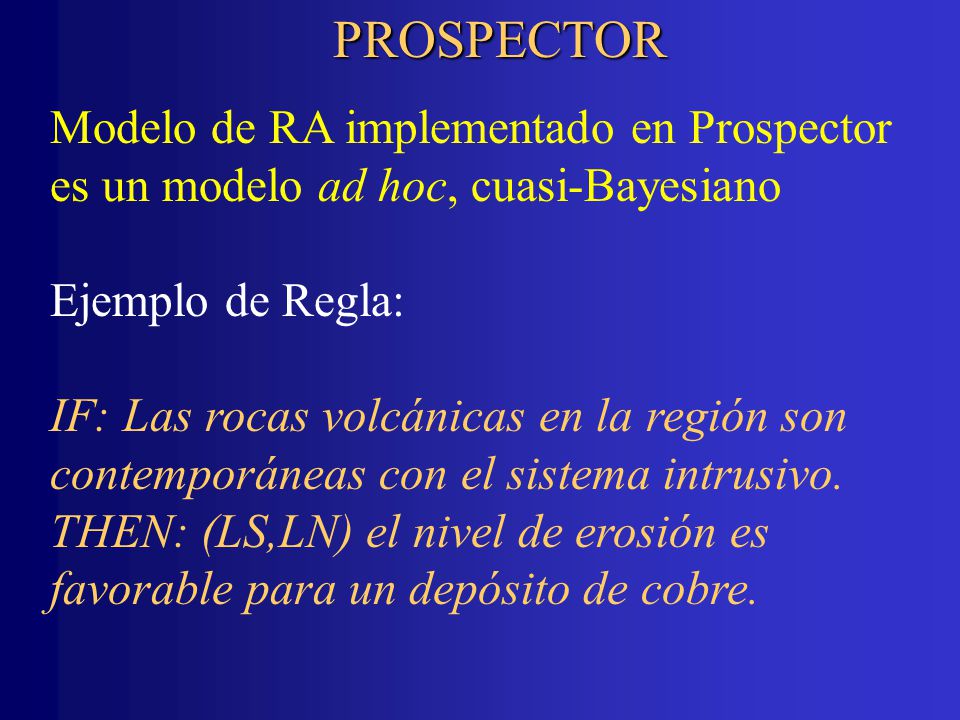 PROSPECTOR Modelo de RA implementado en Prospector es un modelo ad hoc, cuasi-Bayesiano. Ejemplo de Regla: