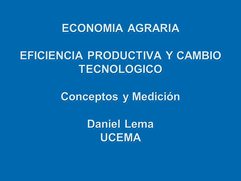 ECONOMIA AGRARIA EFICIENCIA PRODUCTIVA Y CAMBIO TECNOLOGICO Conceptos y Medición Daniel Lema UCEMA