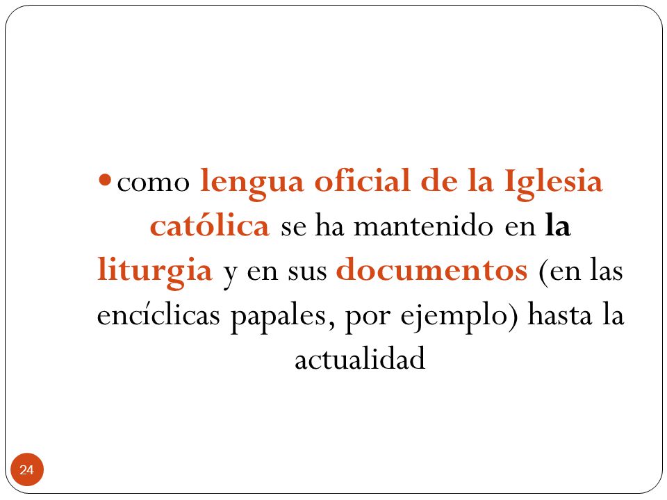 como lengua oficial de la Iglesia católica se ha mantenido en la liturgia y en sus documentos (en las encíclicas papales, por ejemplo) hasta la actualidad