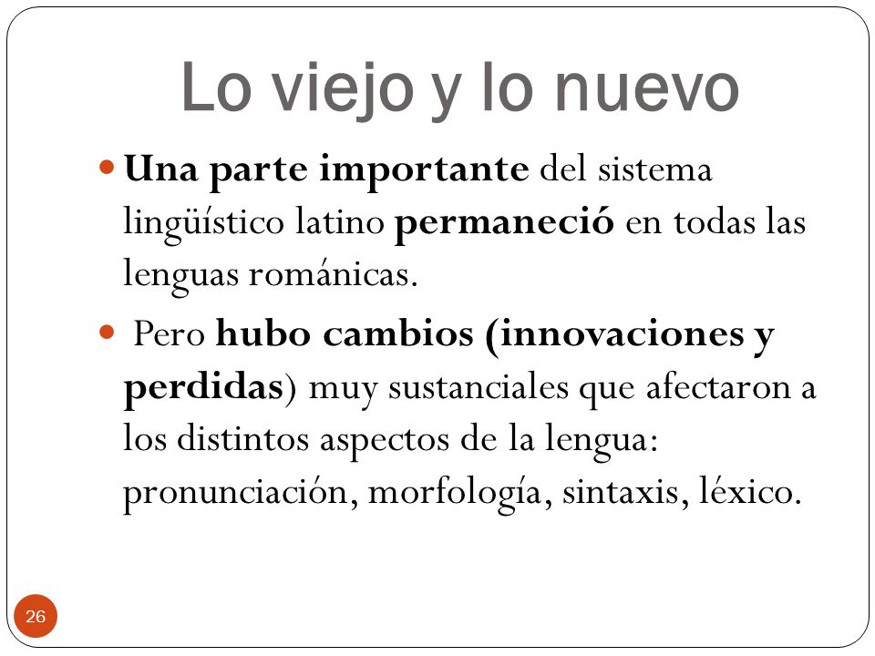 Lo viejo y lo nuevo Una parte importante del sistema lingüístico latino permaneció en todas las lenguas románicas.