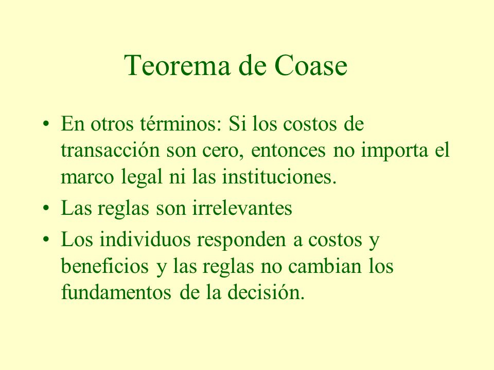 Teorema de Coase En otros términos: Si los costos de transacción son cero, entonces no importa el marco legal ni las instituciones.