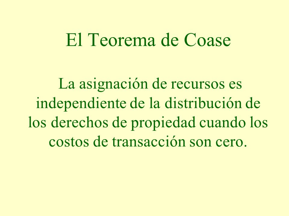 El Teorema de Coase La asignación de recursos es independiente de la distribución de los derechos de propiedad cuando los costos de transacción son cero.