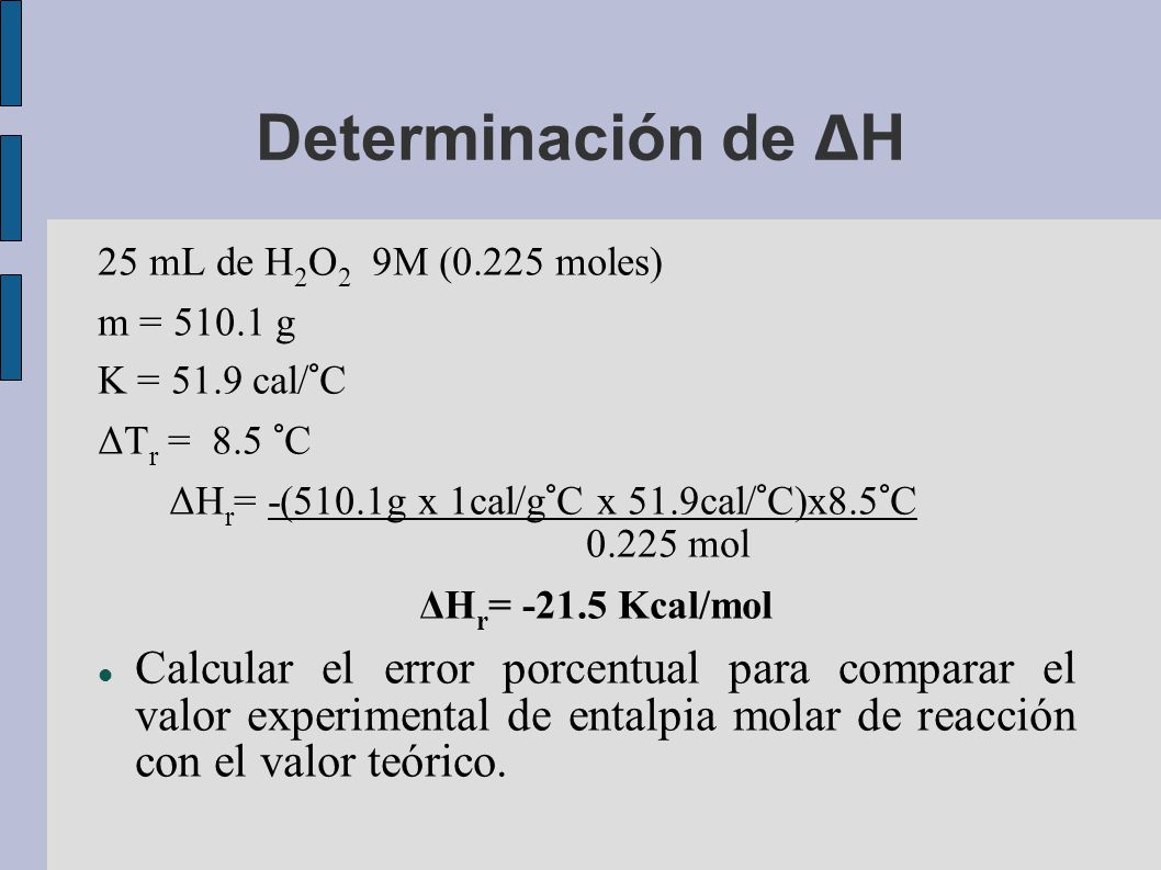 Determinación de ΔH 25 mL de H2O2 9M (0.225 moles) m = g. K = 51.9 cal/°C. ΔTr = 8.5 °C.