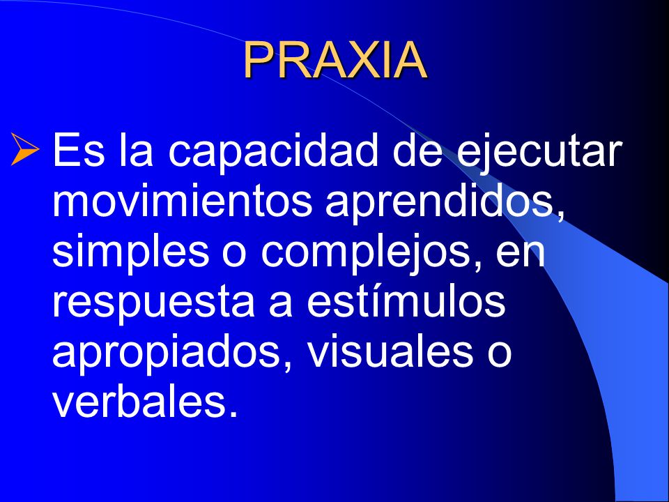 PRAXIA Es la capacidad de ejecutar movimientos aprendidos, simples o complejos, en respuesta a estímulos apropiados, visuales o verbales.