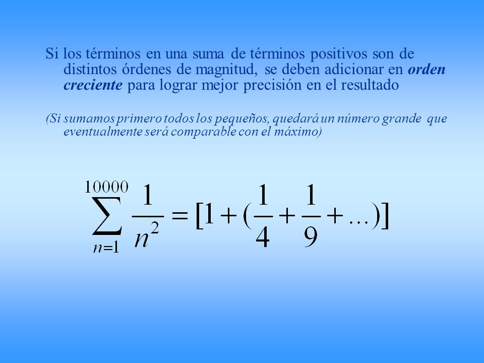 Si los términos en una suma de términos positivos son de distintos órdenes de magnitud, se deben adicionar en orden creciente para lograr mejor precisión en el resultado