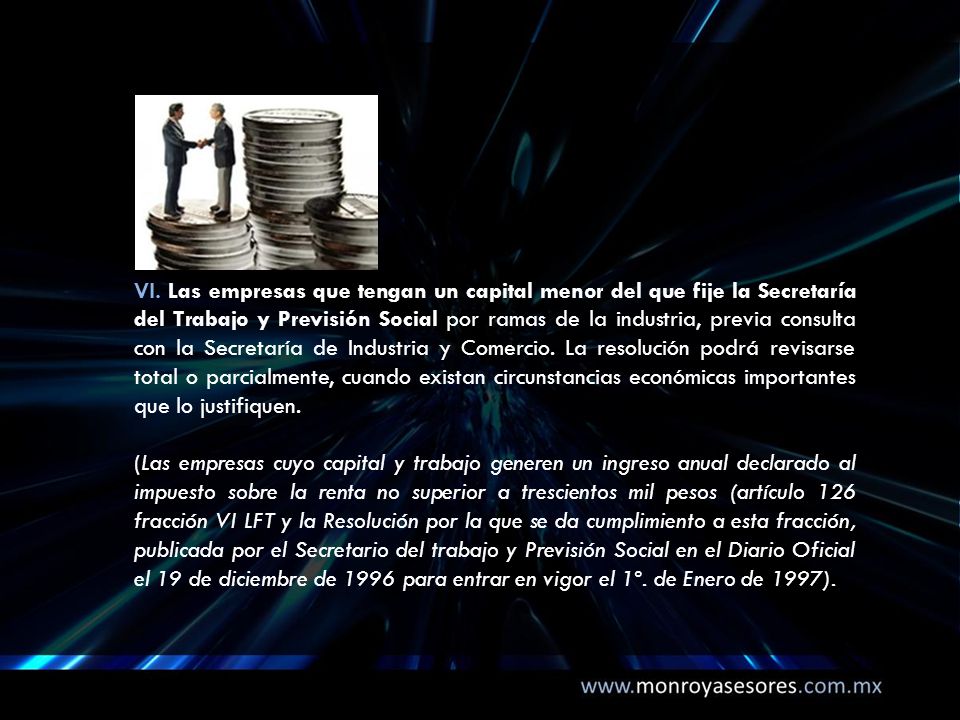 VI. Las empresas que tengan un capital menor del que fije la Secretaría del Trabajo y Previsión Social por ramas de la industria, previa consulta con la Secretaría de Industria y Comercio. La resolución podrá revisarse total o parcialmente, cuando existan circunstancias económicas importantes que lo justifiquen.