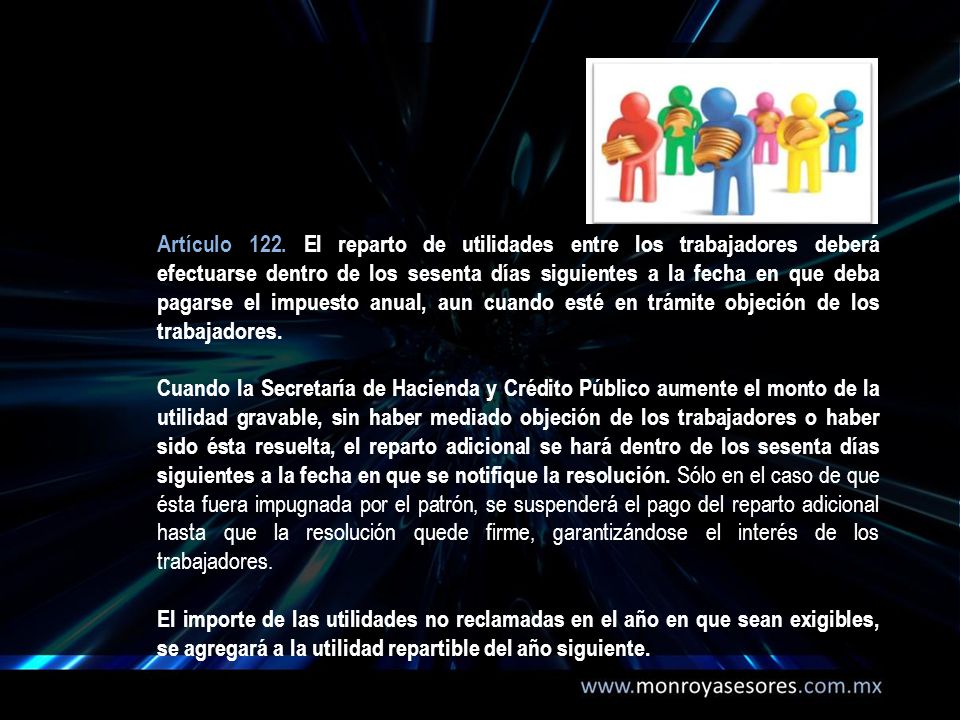 Artículo 122. El reparto de utilidades entre los trabajadores deberá efectuarse dentro de los sesenta días siguientes a la fecha en que deba pagarse el impuesto anual, aun cuando esté en trámite objeción de los trabajadores.
