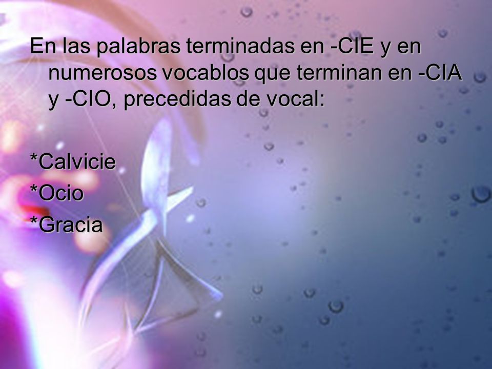 En las palabras terminadas en -CIE y en numerosos vocablos que terminan en -CIA y -CIO, precedidas de vocal: