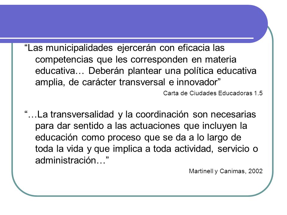 Las municipalidades ejercerán con eficacia las competencias que les corresponden en materia educativa… Deberán plantear una política educativa amplia, de carácter transversal e innovador