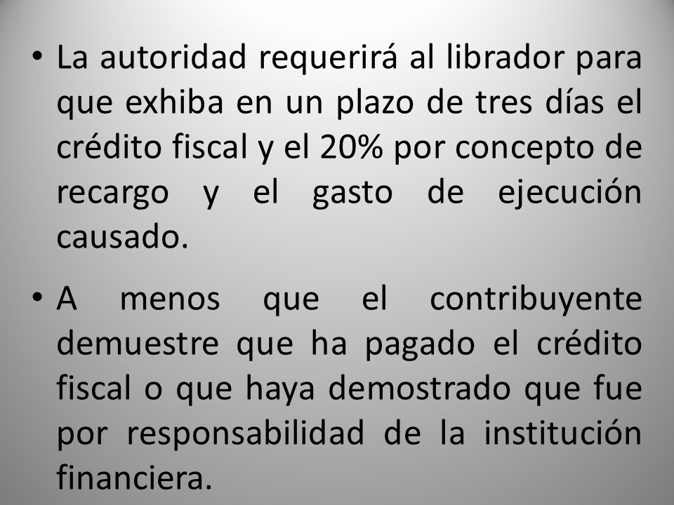 La autoridad requerirá al librador para que exhiba en un plazo de tres días el crédito fiscal y el 20% por concepto de recargo y el gasto de ejecución causado.