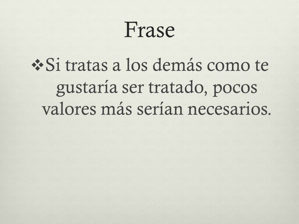 Frase Si tratas a los demás como te gustaría ser tratado, pocos valores más serían necesarios.