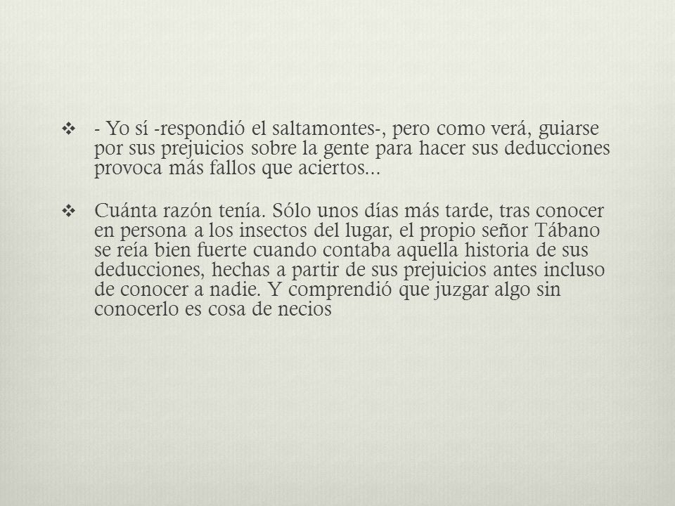 - Yo sí -respondió el saltamontes-, pero como verá, guiarse por sus prejuicios sobre la gente para hacer sus deducciones provoca más fallos que aciertos...