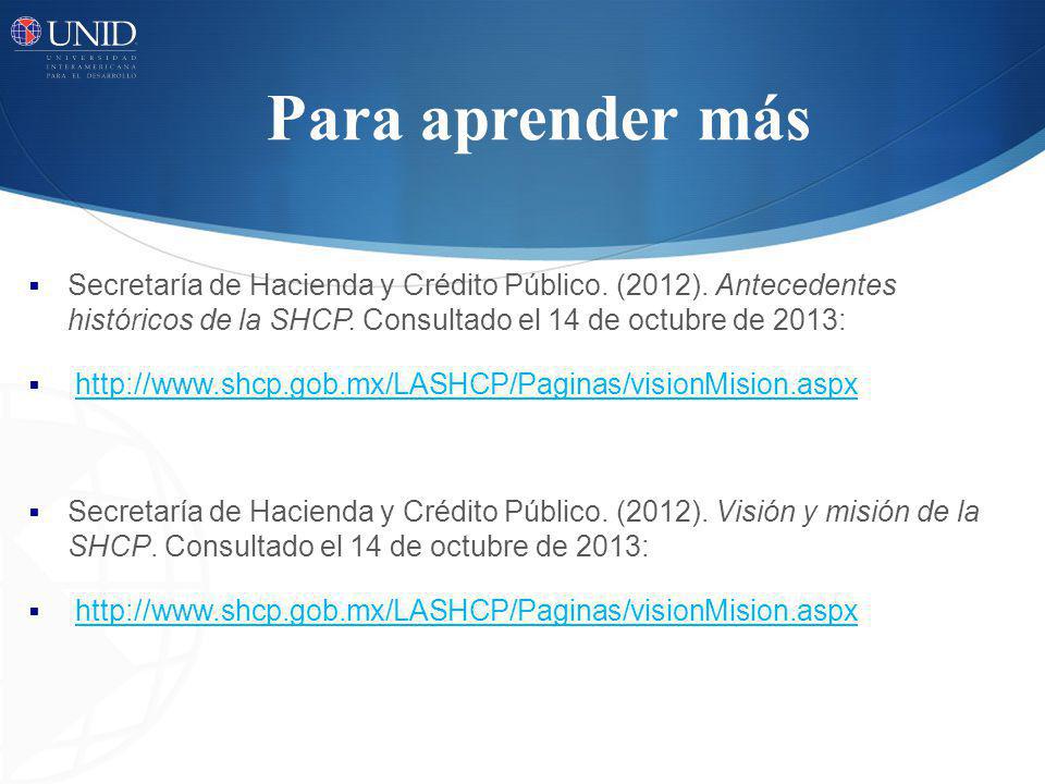 Para aprender más Secretaría de Hacienda y Crédito Público. (2012). Antecedentes históricos de la SHCP. Consultado el 14 de octubre de 2013: