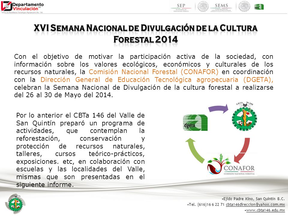 Con el objetivo de motivar la participación activa de la sociedad, con información sobre los valores ecológicos, económicos y culturales de los recursos naturales, la Comisión Nacional Forestal (CONAFOR) en coordinación con la Dirección General de Educación Tecnológica agropecuaria (DGETA), celebran la Semana Nacional de Divulgación de la cultura forestal a realizarse del 26 al 30 de Mayo del 2014.