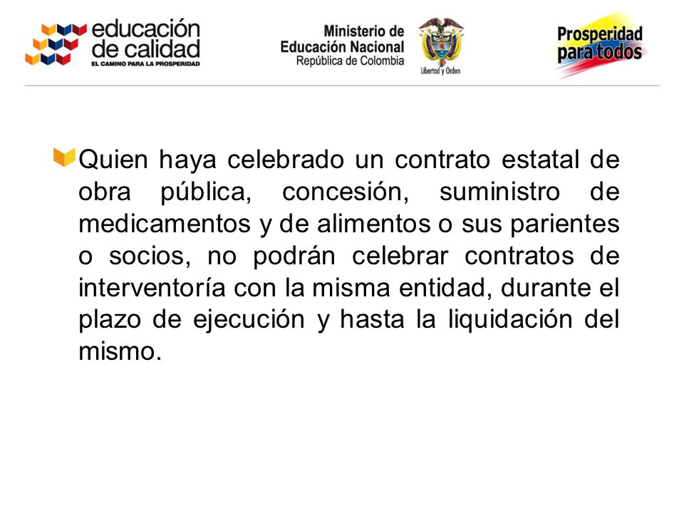 Quien haya celebrado un contrato estatal de obra pública, concesión, suministro de medicamentos y de alimentos o sus parientes o socios, no podrán celebrar contratos de interventoría con la misma entidad, durante el plazo de ejecución y hasta la liquidación del mismo.