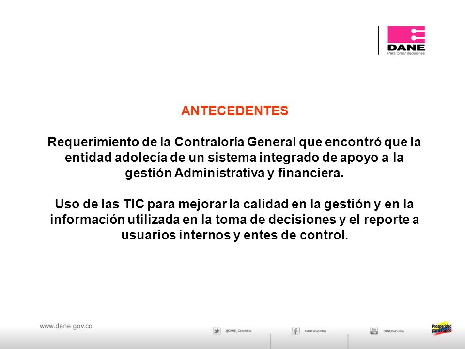 ANTECEDENTES Requerimiento de la Contraloría General que encontró que la entidad adolecía de un sistema integrado de apoyo a la gestión Administrativa y financiera.