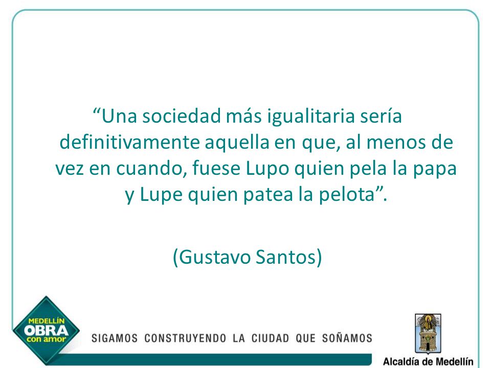 Una sociedad más igualitaria sería definitivamente aquella en que, al menos de vez en cuando, fuese Lupo quien pela la papa y Lupe quien patea la pelota .