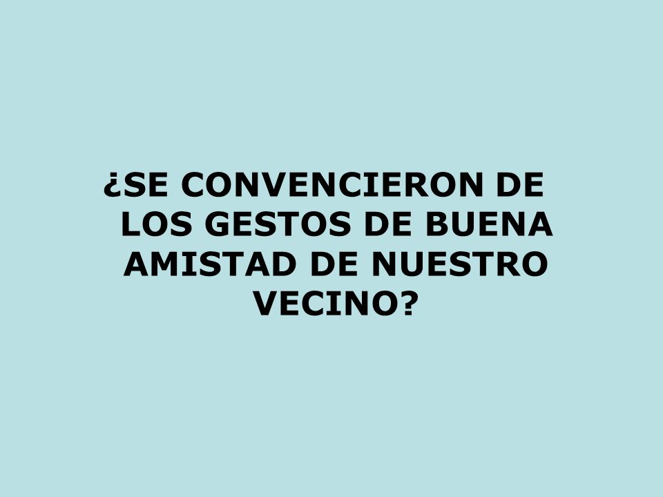 ¿SE CONVENCIERON DE LOS GESTOS DE BUENA AMISTAD DE NUESTRO VECINO