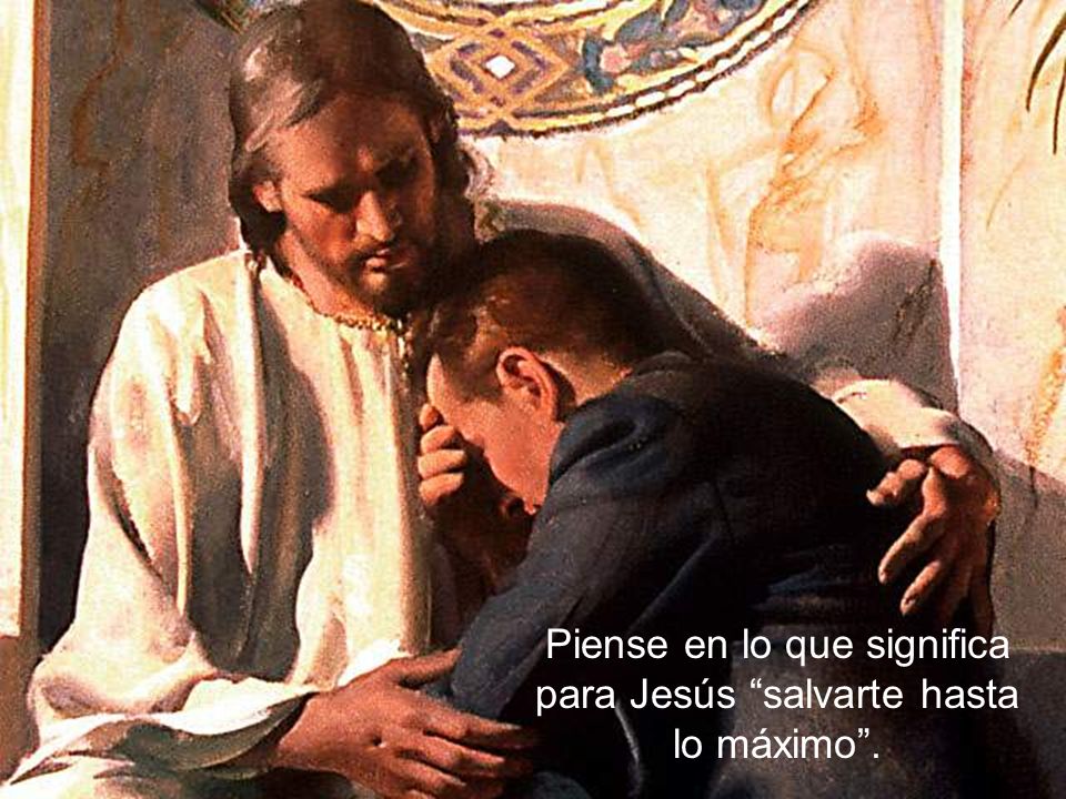 Piense en lo que significa para Jesús salvarte hasta lo máximo .