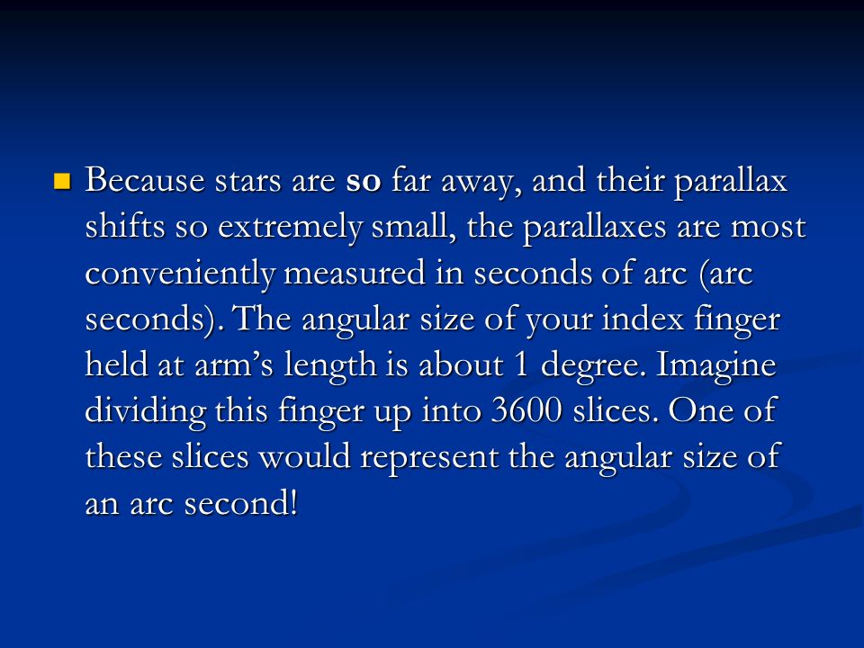 Because stars are so far away, and their parallax shifts so extremely small, the parallaxes are most conveniently measured in seconds of arc (arc seconds).