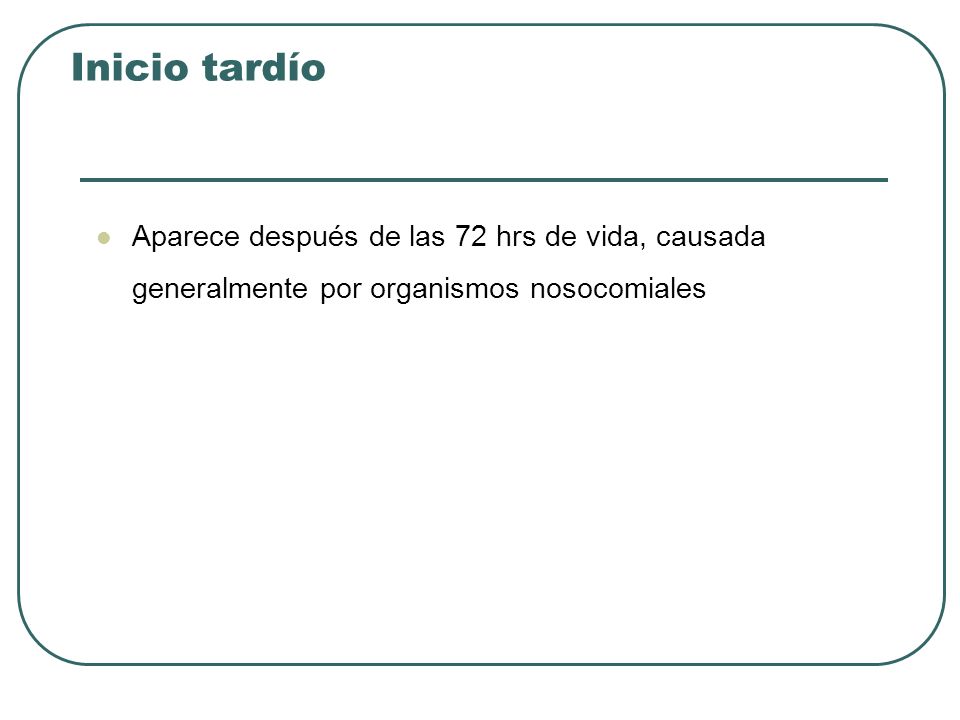 Inicio tardío Aparece después de las 72 hrs de vida, causada generalmente por organismos nosocomiales.