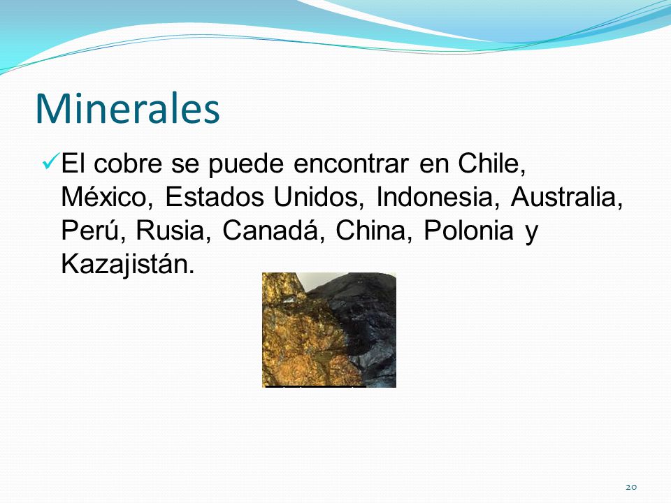 Minerales El cobre se puede encontrar en Chile, México, Estados Unidos, Indonesia, Australia, Perú, Rusia, Canadá, China, Polonia y Kazajistán.