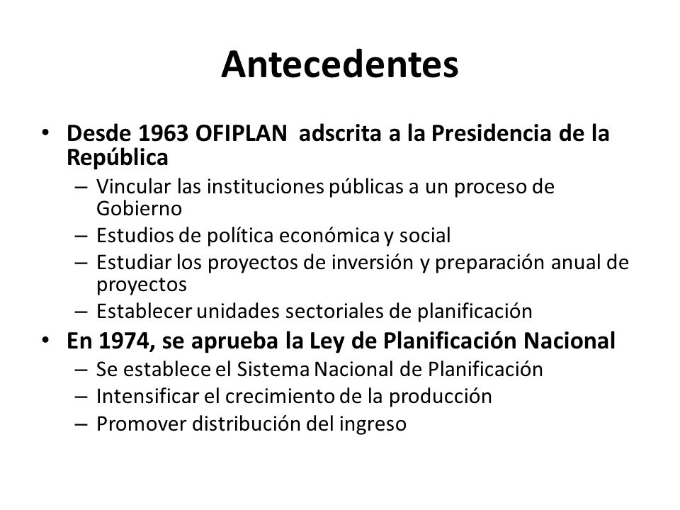 Antecedentes Desde 1963 OFIPLAN adscrita a la Presidencia de la República. Vincular las instituciones públicas a un proceso de Gobierno.