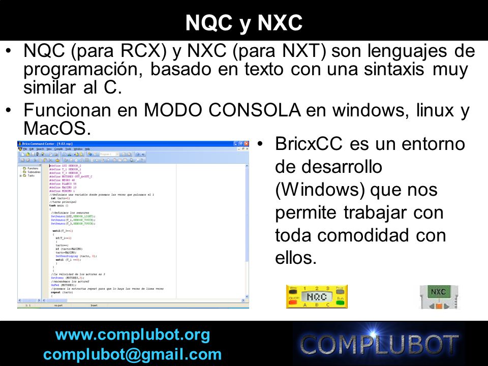 NQC y NXC NQC (para RCX) y NXC (para NXT) son lenguajes de programación, basado en texto con una sintaxis muy similar al C.