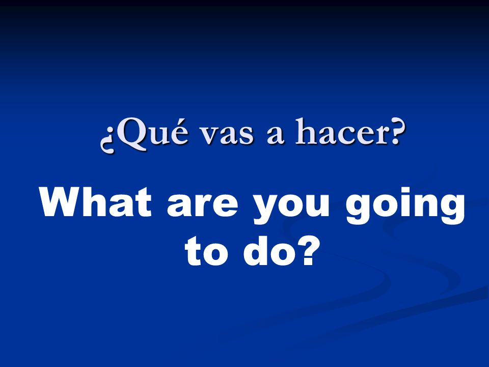 ¿Qué vas a hacer What are you going to do