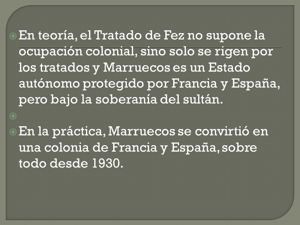 En teoría, el Tratado de Fez no supone la ocupación colonial, sino solo se rigen por los tratados y Marruecos es un Estado autónomo protegido por Francia y España, pero bajo la soberanía del sultán.