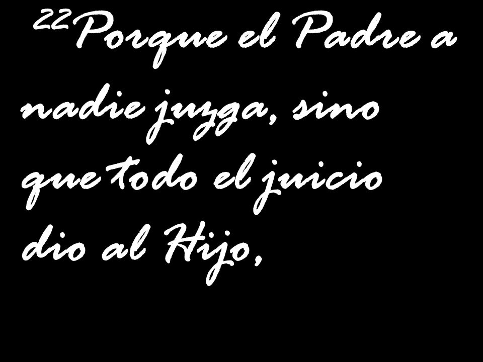 22Porque el Padre a nadie juzga, sino que todo el juicio dio al Hijo,