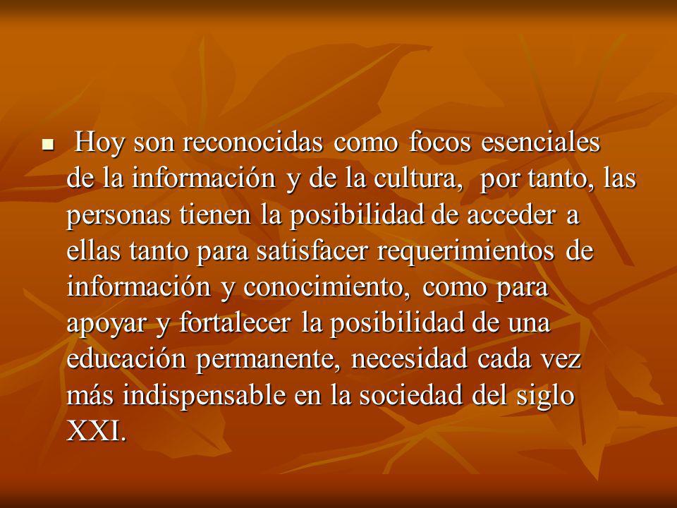Hoy son reconocidas como focos esenciales de la información y de la cultura, por tanto, las personas tienen la posibilidad de acceder a ellas tanto para satisfacer requerimientos de información y conocimiento, como para apoyar y fortalecer la posibilidad de una educación permanente, necesidad cada vez más indispensable en la sociedad del siglo XXI.
