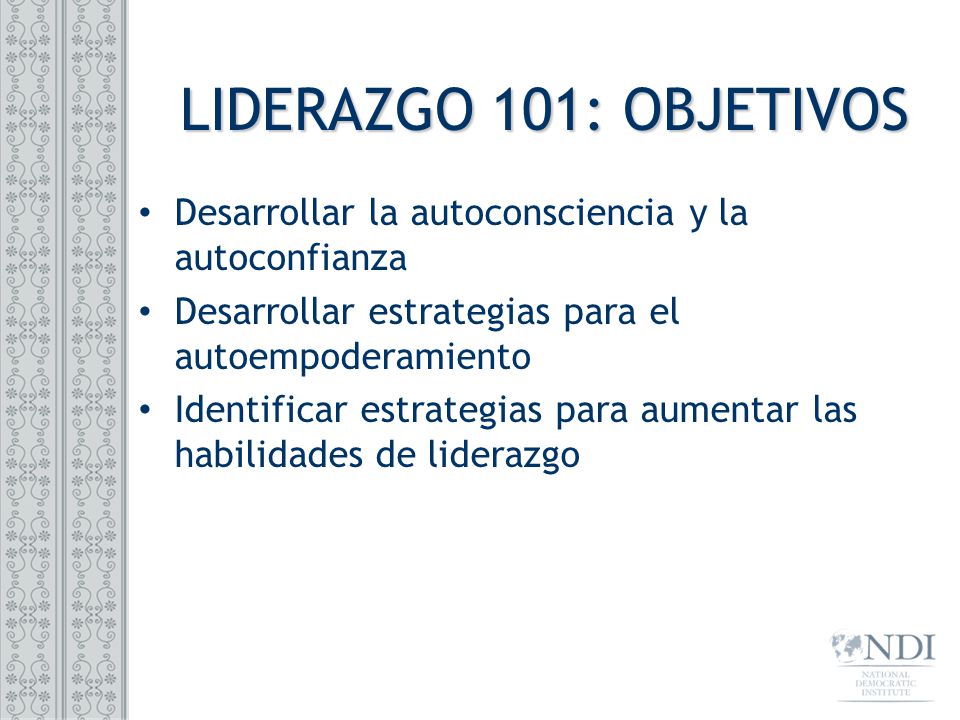 LIDERAZGO 101: OBJETIVOS Desarrollar la autoconsciencia y la autoconfianza. Desarrollar estrategias para el autoempoderamiento.