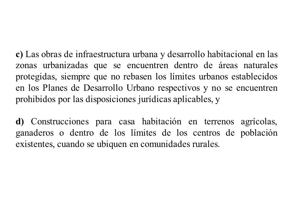 c) Las obras de infraestructura urbana y desarrollo habitacional en las zonas urbanizadas que se encuentren dentro de áreas naturales protegidas, siempre que no rebasen los límites urbanos establecidos en los Planes de Desarrollo Urbano respectivos y no se encuentren prohibidos por las disposiciones jurídicas aplicables, y